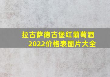 拉古萨德古堡红葡萄酒2022价格表图片大全