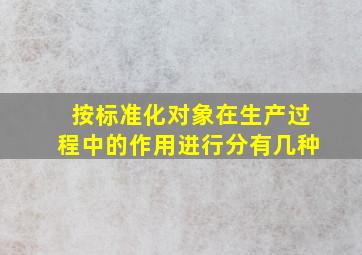 按标准化对象在生产过程中的作用进行分有几种