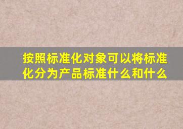 按照标准化对象可以将标准化分为产品标准什么和什么