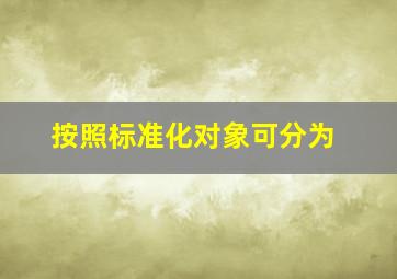 按照标准化对象可分为