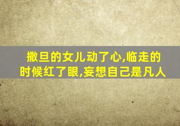 撒旦的女儿动了心,临走的时候红了眼,妄想自己是凡人