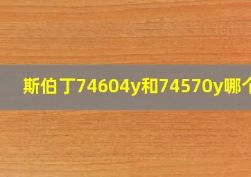 斯伯丁74604y和74570y哪个好