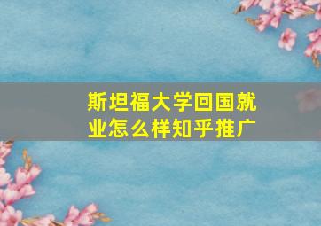 斯坦福大学回国就业怎么样知乎推广