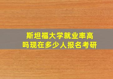 斯坦福大学就业率高吗现在多少人报名考研