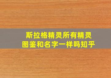 斯拉格精灵所有精灵图鉴和名字一样吗知乎