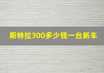 斯特拉300多少钱一台新车