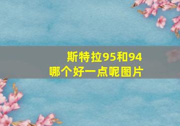 斯特拉95和94哪个好一点呢图片