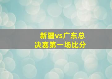 新疆vs广东总决赛第一场比分