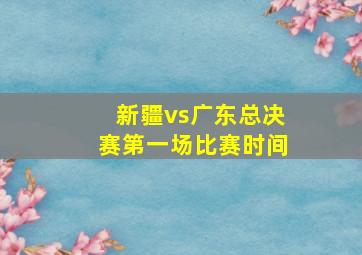 新疆vs广东总决赛第一场比赛时间