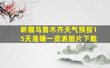 新疆乌鲁木齐天气预报15天准确一览表图片下载