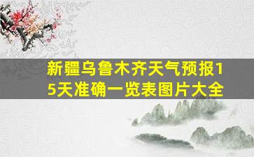 新疆乌鲁木齐天气预报15天准确一览表图片大全