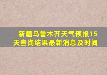 新疆乌鲁木齐天气预报15天查询结果最新消息及时间