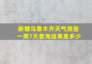 新疆乌鲁木齐天气预报一周7天查询结果是多少