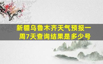 新疆乌鲁木齐天气预报一周7天查询结果是多少号