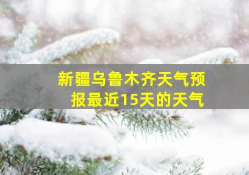 新疆乌鲁木齐天气预报最近15天的天气