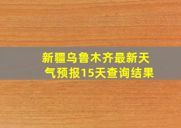 新疆乌鲁木齐最新天气预报15天查询结果