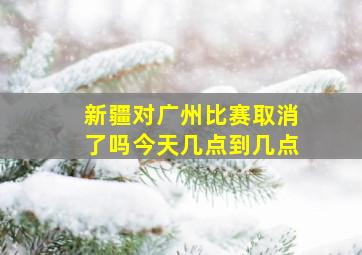 新疆对广州比赛取消了吗今天几点到几点