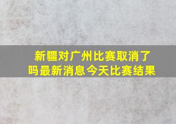 新疆对广州比赛取消了吗最新消息今天比赛结果