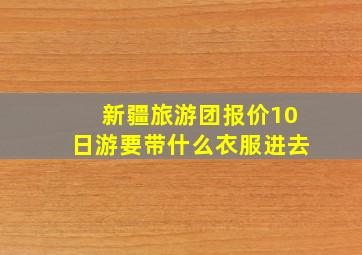 新疆旅游团报价10日游要带什么衣服进去