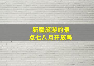 新疆旅游的景点七八月开放吗