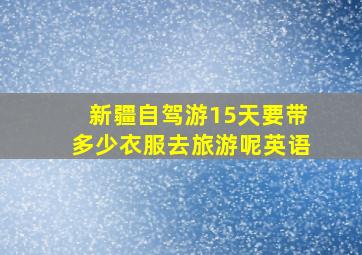 新疆自驾游15天要带多少衣服去旅游呢英语