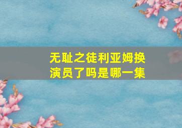 无耻之徒利亚姆换演员了吗是哪一集