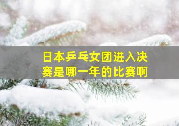 日本乒乓女团进入决赛是哪一年的比赛啊