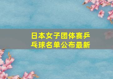 日本女子团体赛乒乓球名单公布最新