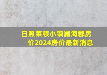 日照莱顿小镇澜海郡房价2024房价最新消息