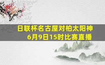 日联杯名古屋对柏太阳神6月9日15时比赛直播