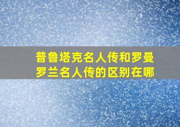 普鲁塔克名人传和罗曼罗兰名人传的区别在哪