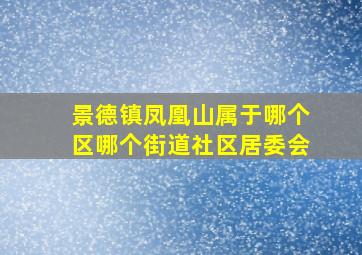 景德镇凤凰山属于哪个区哪个街道社区居委会