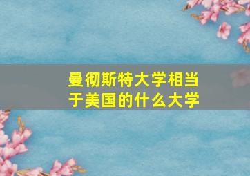 曼彻斯特大学相当于美国的什么大学