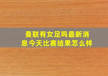 曼联有女足吗最新消息今天比赛结果怎么样