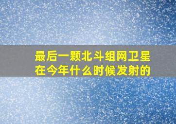 最后一颗北斗组网卫星在今年什么时候发射的