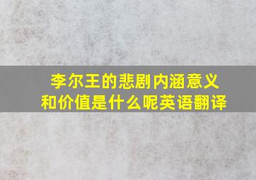 李尔王的悲剧内涵意义和价值是什么呢英语翻译