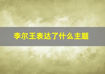 李尔王表达了什么主题