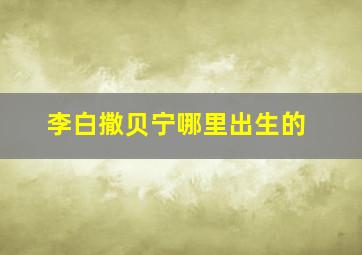 李白撒贝宁哪里出生的