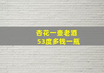 杏花一壶老酒53度多钱一瓶