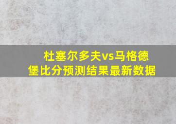 杜塞尔多夫vs马格德堡比分预测结果最新数据