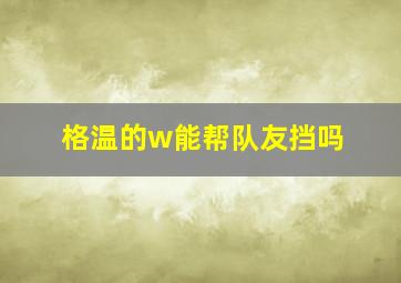 格温的w能帮队友挡吗