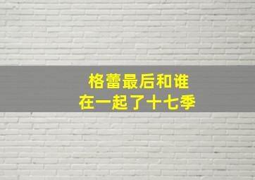 格蕾最后和谁在一起了十七季