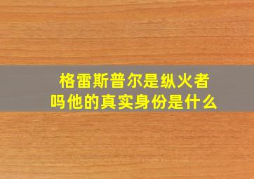 格雷斯普尔是纵火者吗他的真实身份是什么