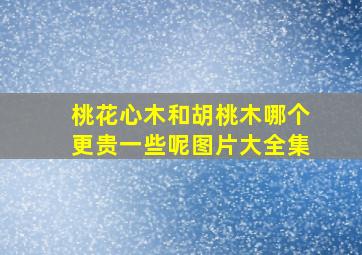 桃花心木和胡桃木哪个更贵一些呢图片大全集