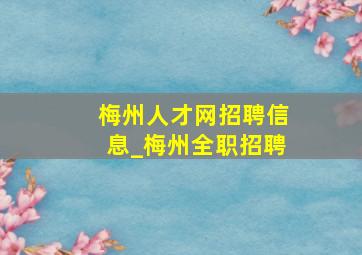 梅州人才网招聘信息_梅州全职招聘