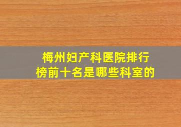 梅州妇产科医院排行榜前十名是哪些科室的