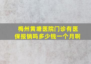 梅州黄塘医院门诊有医保报销吗多少钱一个月啊