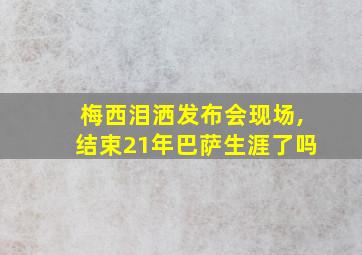 梅西泪洒发布会现场,结束21年巴萨生涯了吗