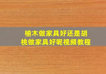 榆木做家具好还是胡桃做家具好呢视频教程