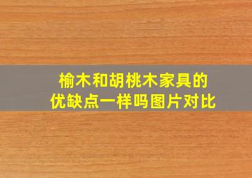 榆木和胡桃木家具的优缺点一样吗图片对比